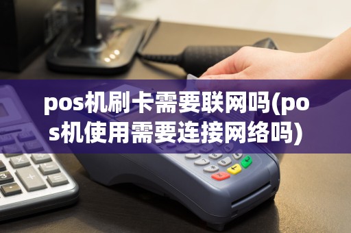 pos机刷卡需要联网吗(pos机使用需要连接网络吗)