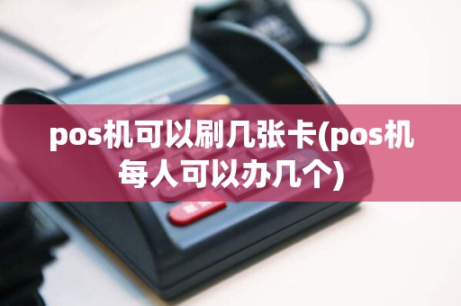 pos机可以刷几张卡(pos机每人可以办几个)