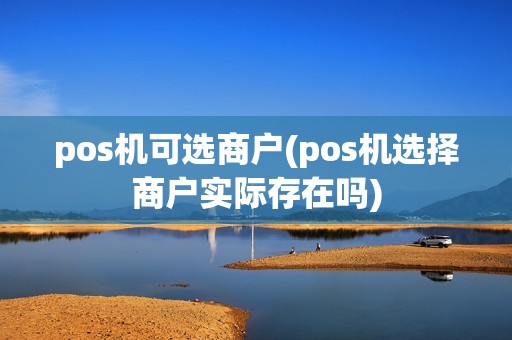 pos机可选商户(pos机选择商户实际存在吗)