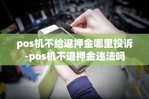 pos机不给退押金哪里投诉-pos机不退押金违法吗