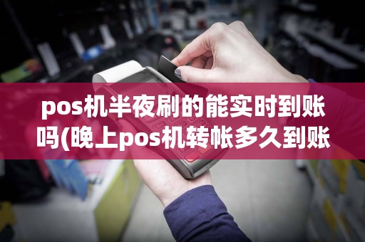 pos机半夜刷的能实时到账吗(晚上pos机转帐多久到账)