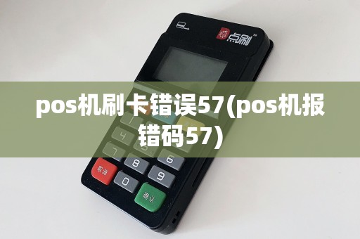 pos机刷卡错误57(pos机报错码57)