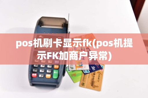 pos机刷卡显示fk(pos机提示FK加商户异常)