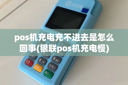 pos机充电充不进去是怎么回事(银联pos机充电慢)