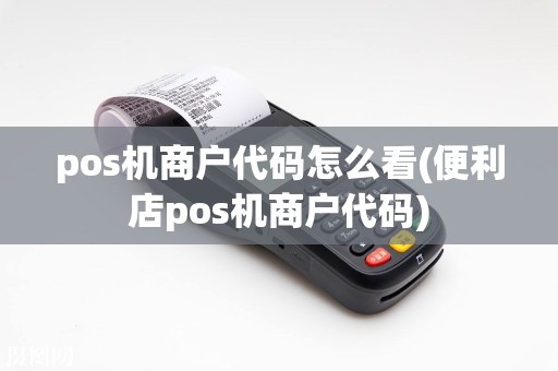 pos机商户代码怎么看(便利店pos机商户代码)