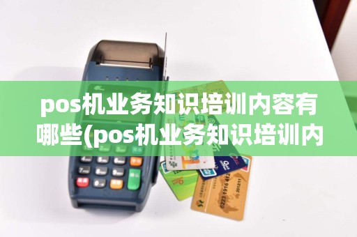 pos机业务知识培训内容有哪些(pos机业务知识培训内容)