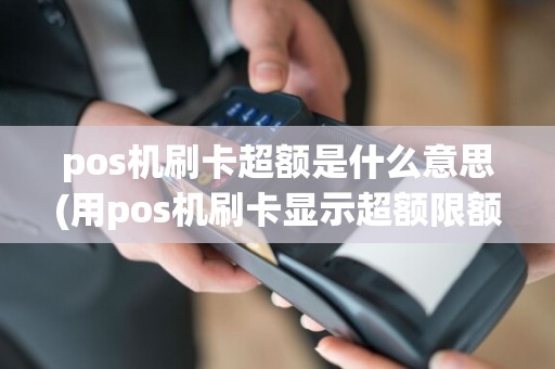 pos机刷卡超额是什么意思(用pos机刷卡显示超额限额)