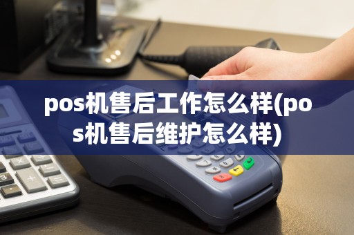pos机售后工作怎么样(pos机售后维护怎么样)