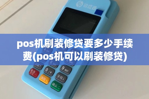 pos机刷装修贷要多少手续费(pos机可以刷装修贷)
