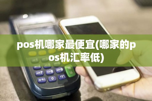 pos机哪家最便宜(哪家的pos机汇率低)