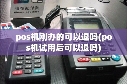 pos机刚办的可以退吗(pos机试用后可以退吗)