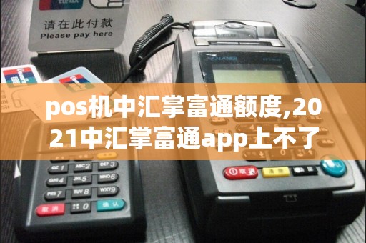 pos机中汇掌富通额度,2021中汇掌富通app上不了