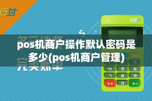 pos机商户操作默认密码是多少(pos机商户管理)