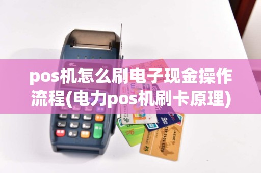 pos机怎么刷电子现金操作流程(电力pos机刷卡原理)