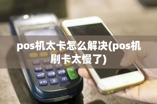pos机太卡怎么解决(pos机刷卡太慢了)