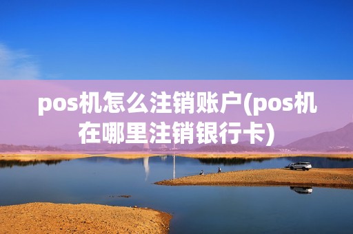 pos机怎么注销账户(pos机在哪里注销银行卡)