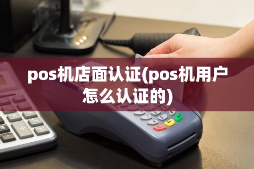 pos机店面认证(pos机用户怎么认证的)