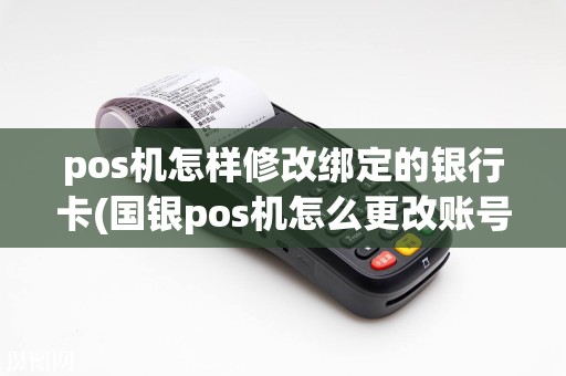 pos机怎样修改绑定的银行卡(国银pos机怎么更改账号)