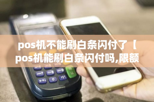 pos机不能刷白条闪付了【pos机能刷白条闪付吗,限额吗】