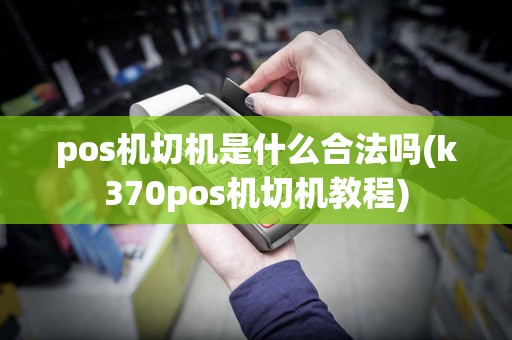 pos机切机是什么合法吗(k370pos机切机教程)