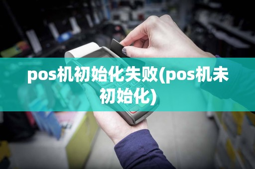 pos机初始化失败(pos机未初始化)