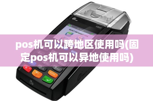 pos机可以跨地区使用吗(固定pos机可以异地使用吗)