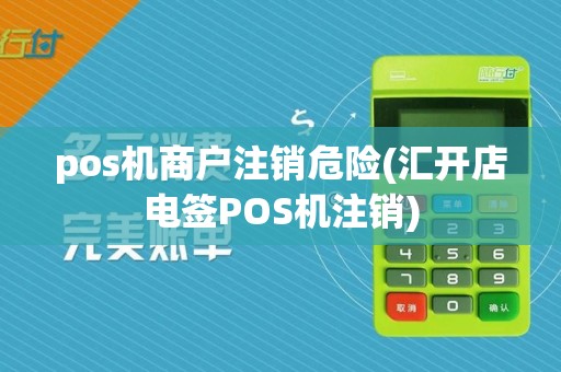 pos机商户注销危险(汇开店电签POS机注销)