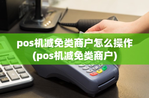 pos机减免类商户怎么操作(pos机减免类商户)