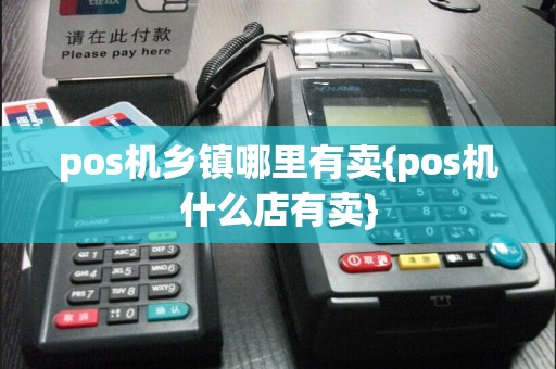 pos机乡镇哪里有卖{pos机什么店有卖}  第1张