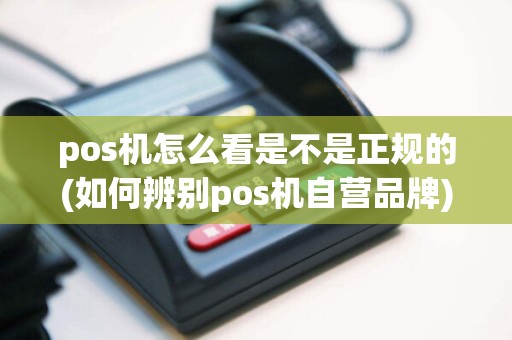 pos机怎么看是不是正规的(如何辨别pos机自营品牌)