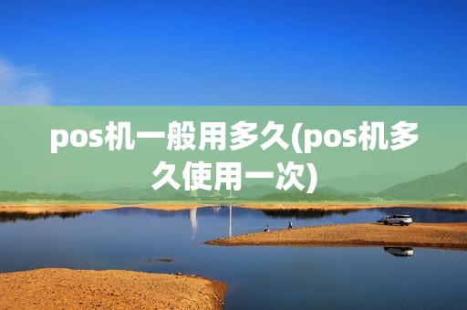 pos机一般用多久(pos机多久使用一次)  第1张