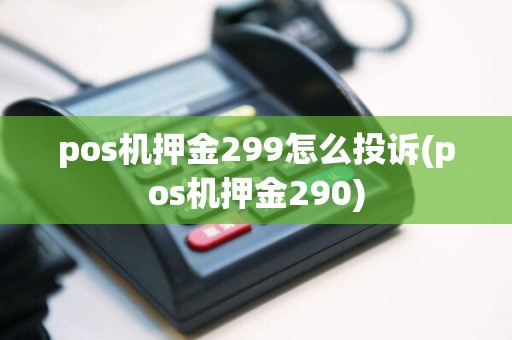 pos机押金299怎么投诉(pos机押金290)