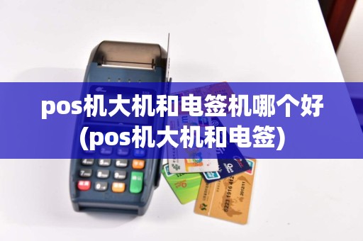pos机大机和电签机哪个好(pos机大机和电签)