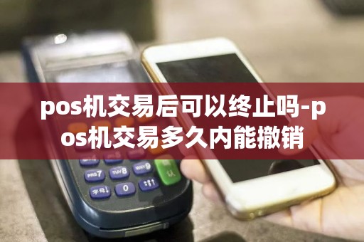 pos机交易后可以终止吗-pos机交易多久内能撤销  第1张