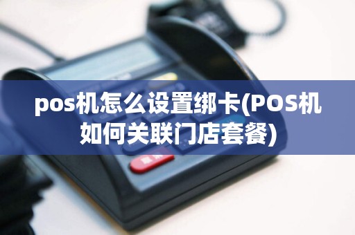 pos机怎么设置绑卡(POS机如何关联门店套餐)