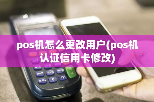 pos机怎么更改用户(pos机认证信用卡修改)
