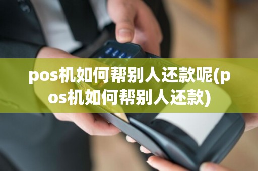 pos机如何帮别人还款呢(pos机如何帮别人还款)