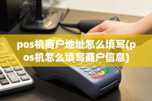 pos机商户地址怎么填写(pos机怎么填写商户信息)