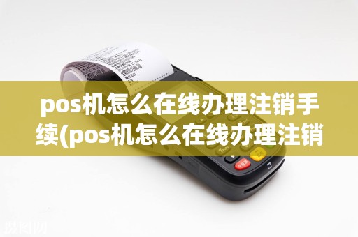 pos机怎么在线办理注销手续(pos机怎么在线办理注销)
