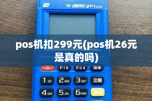 pos机扣299元(pos机26元是真的吗)