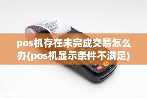pos机存在未完成交易怎么办(pos机显示条件不满足)