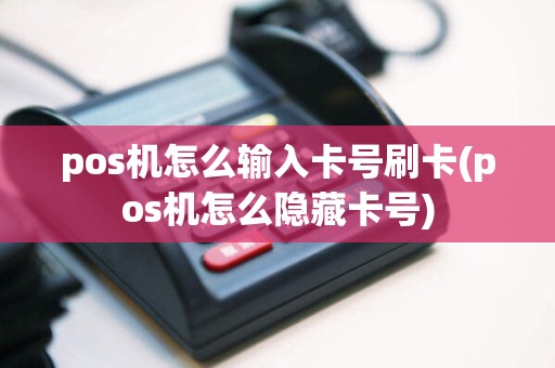 pos机怎么输入卡号刷卡(pos机怎么隐藏卡号)