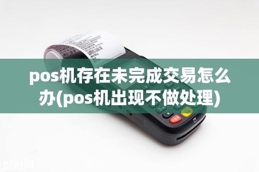 pos机存在未完成交易怎么办(pos机出现不做处理)