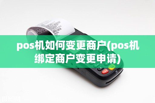 pos机如何变更商户(pos机绑定商户变更申请)