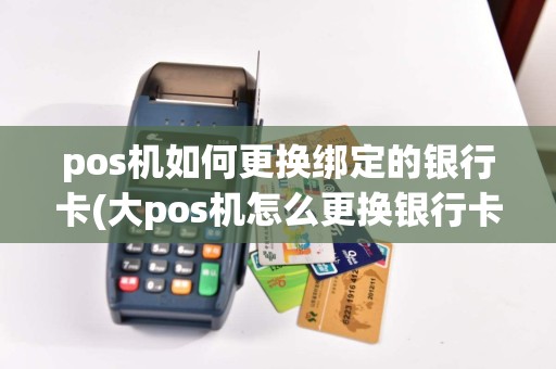 pos机如何更换绑定的银行卡(大pos机怎么更换银行卡)