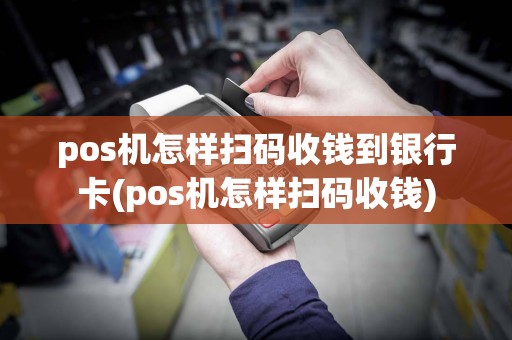 pos机怎样扫码收钱到银行卡(pos机怎样扫码收钱)