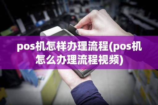 pos机怎样办理流程(pos机怎么办理流程视频)