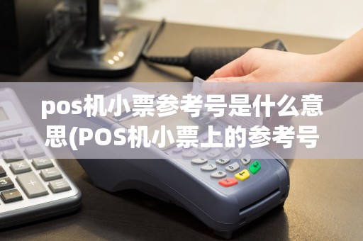 pos机小票参考号是什么意思(POS机小票上的参考号)