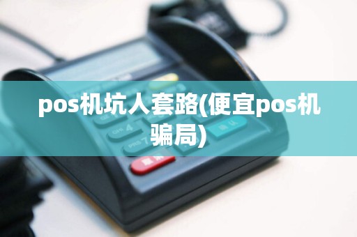 pos机坑人套路(便宜pos机骗局)