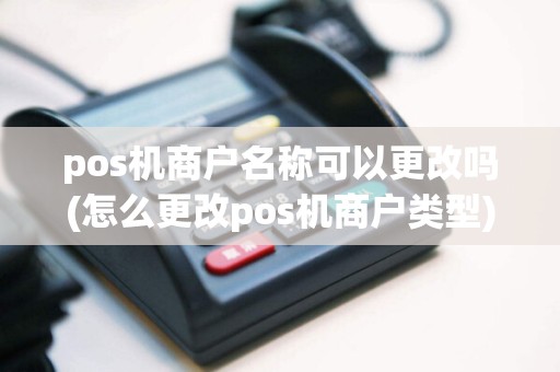 pos机商户名称可以更改吗(怎么更改pos机商户类型)